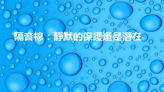 隔音棉：靜默的保護還是潛在的威脅？